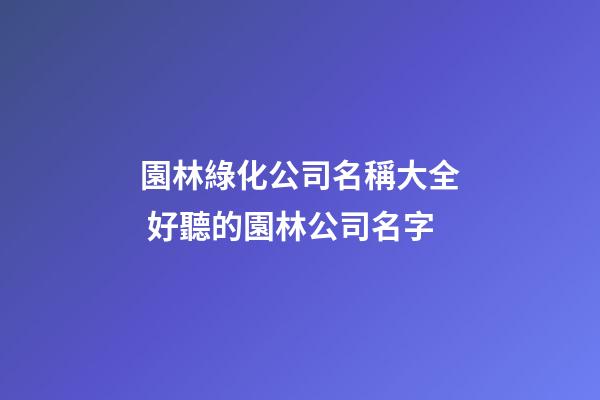 園林綠化公司名稱大全 好聽的園林公司名字-第1張-公司起名-玄機派